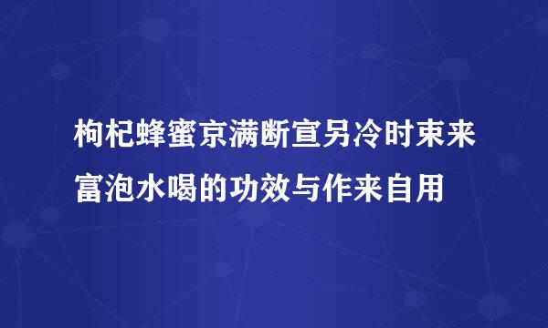 枸杞蜂蜜京满断宣另冷时束来富泡水喝的功效与作来自用