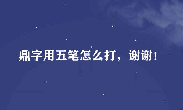 鼎字用五笔怎么打，谢谢！