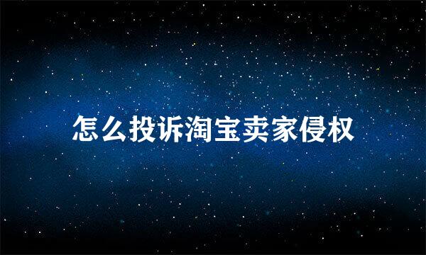 怎么投诉淘宝卖家侵权
