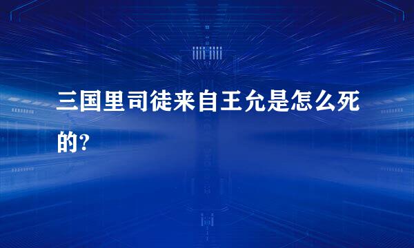 三国里司徒来自王允是怎么死的?
