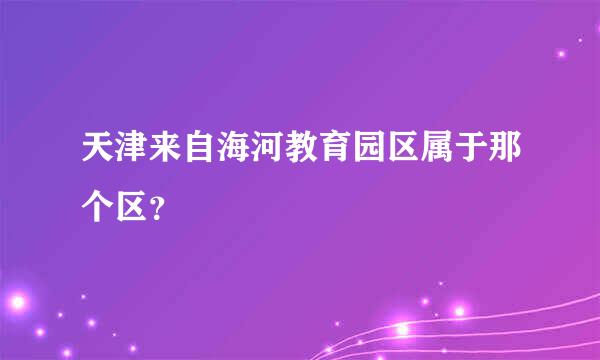 天津来自海河教育园区属于那个区？