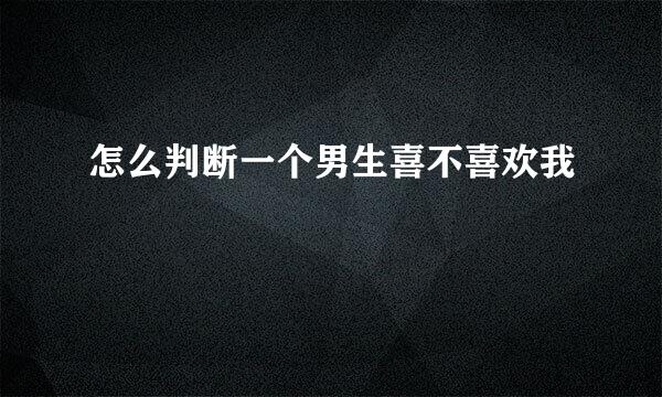 怎么判断一个男生喜不喜欢我