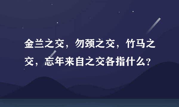 金兰之交，勿颈之交，竹马之交，忘年来自之交各指什么？