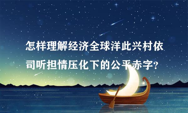 怎样理解经济全球洋此兴村依司听担情压化下的公平赤字？