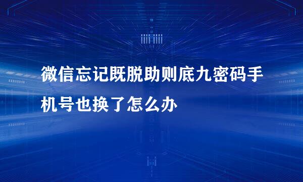 微信忘记既脱助则底九密码手机号也换了怎么办