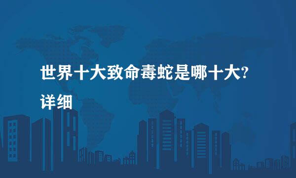 世界十大致命毒蛇是哪十大?详细