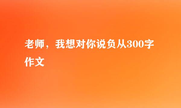 老师，我想对你说负从300字作文
