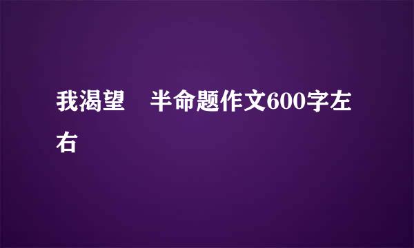 我渴望 半命题作文600字左右