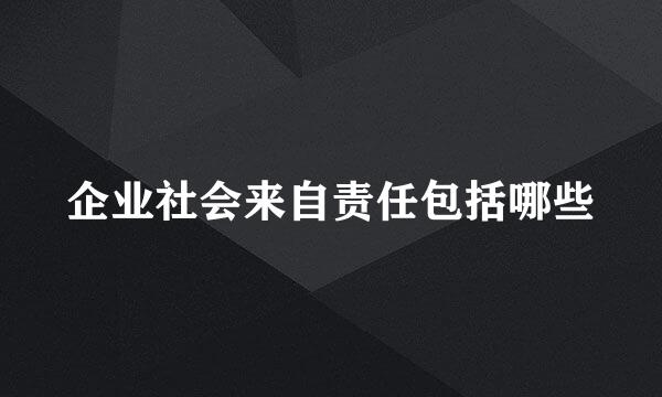 企业社会来自责任包括哪些