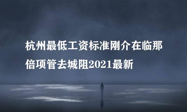 杭州最低工资标准刚介在临那倍项管去城阻2021最新