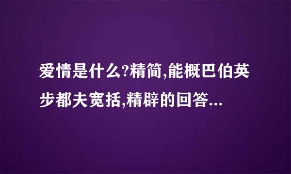 爱情是什么?精简,能概巴伯英步都夫宽括,精辟的回答才讲位齐神液效上给分!