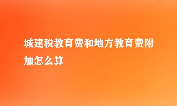 城建税教育费和地方教育费附加怎么算