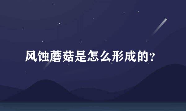 风蚀蘑菇是怎么形成的？