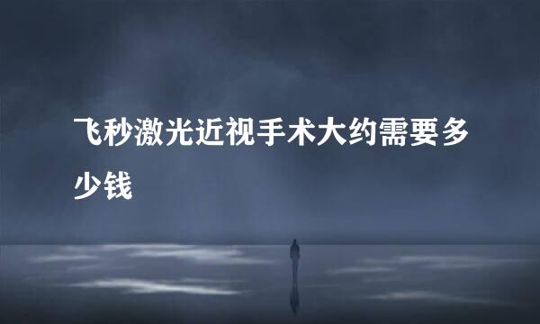 飞秒激光近视手术大约需要多少钱