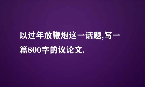 以过年放鞭炮这一话题,写一篇800字的议论文.