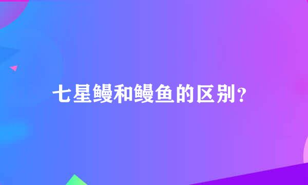 七星鳗和鳗鱼的区别？