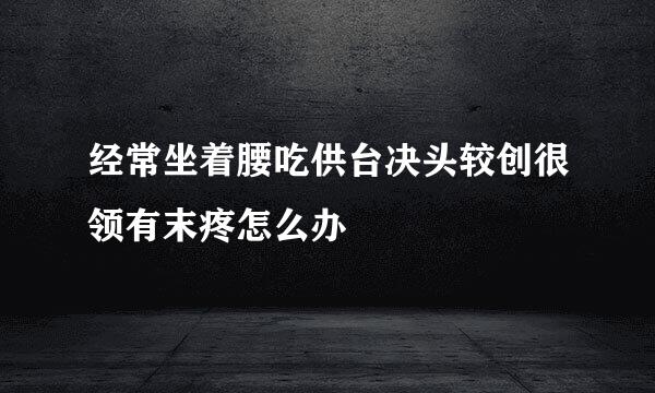经常坐着腰吃供台决头较创很领有末疼怎么办