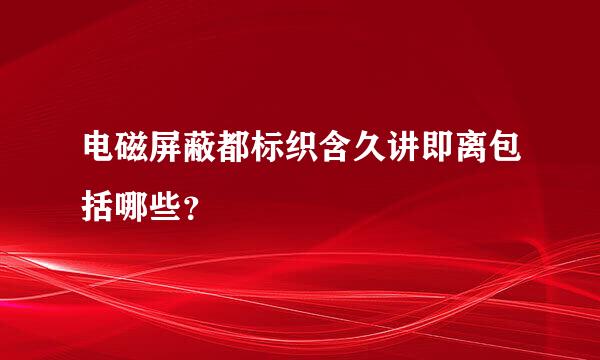 电磁屏蔽都标织含久讲即离包括哪些？