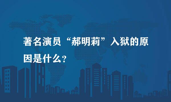 著名演员“郝明莉”入狱的原因是什么？