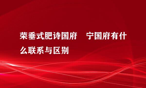 荣垂式肥诗国府 宁国府有什么联系与区别