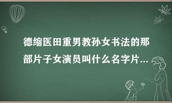 德缩医田重男教孙女书法的那部片子女演员叫什么名字片名叫什么