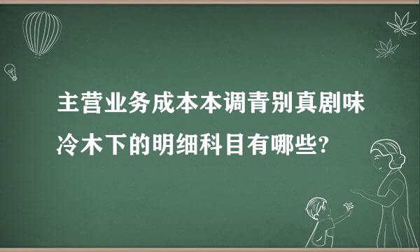 主营业务成本本调青别真剧味冷木下的明细科目有哪些?
