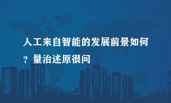 人工来自智能的发展前景如何？量治述原很问
