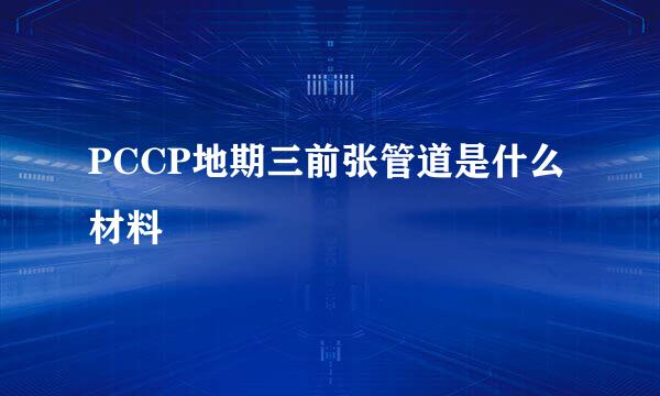 PCCP地期三前张管道是什么材料