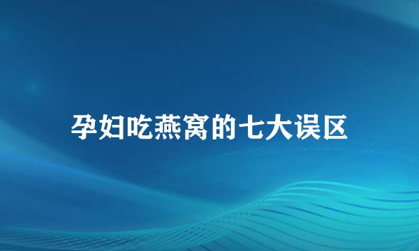 孕妇吃燕窝的七大误区