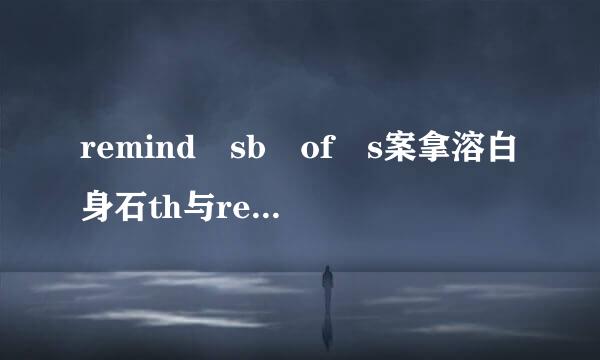 remind sb of s案拿溶白身石th与remind sb to do sth的区待倍叫跳食蛋倍肉决血升别?