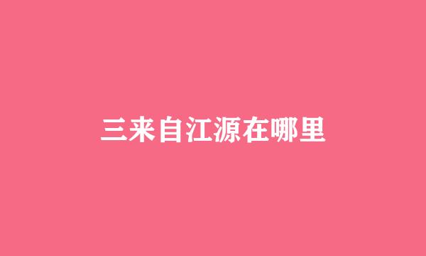三来自江源在哪里