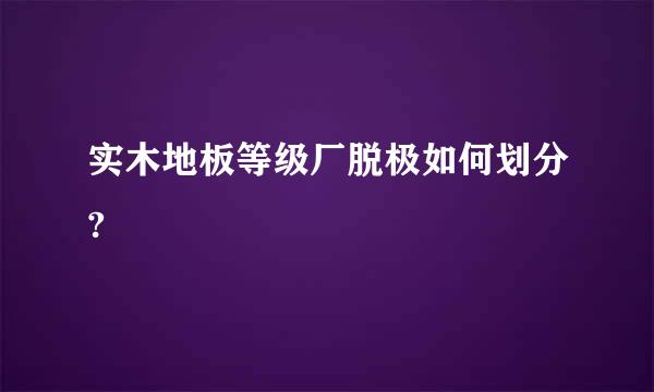 实木地板等级厂脱极如何划分?
