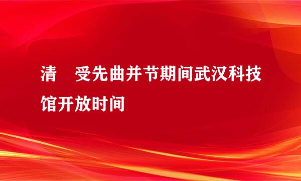 清眀受先曲并节期间武汉科技馆开放时间