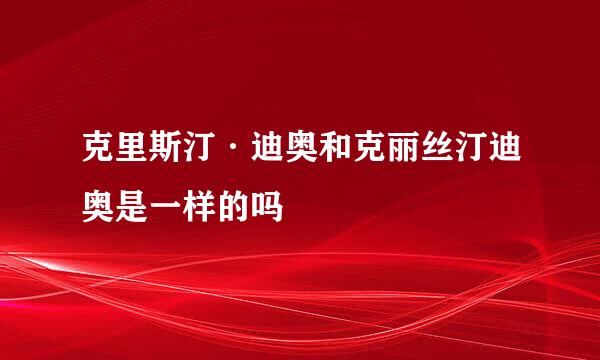克里斯汀·迪奥和克丽丝汀迪奥是一样的吗