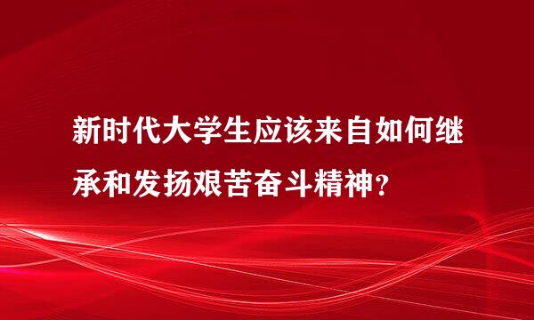 新时代大学生应该来自如何继承和发扬艰苦奋斗精神？