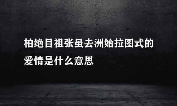 柏绝目祖张虽去洲始拉图式的爱情是什么意思