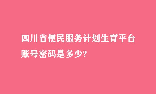 四川省便民服务计划生育平台账号密码是多少?