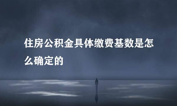 住房公积金具体缴费基数是怎么确定的