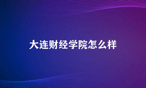 大连财经学院怎么样