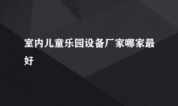 室内儿童乐园设备厂家哪家最好