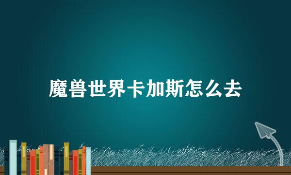 魔兽世界卡加斯怎么去