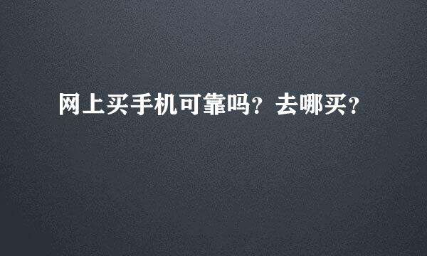 网上买手机可靠吗？去哪买？
