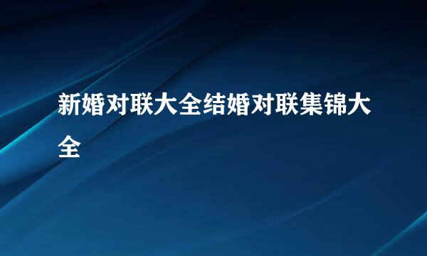 新婚对联大全结婚对联集锦大全