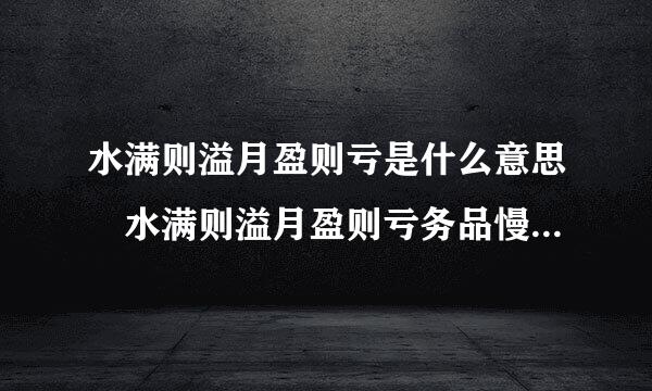 水满则溢月盈则亏是什么意思 水满则溢月盈则亏务品慢移伯乱顾守含互释义