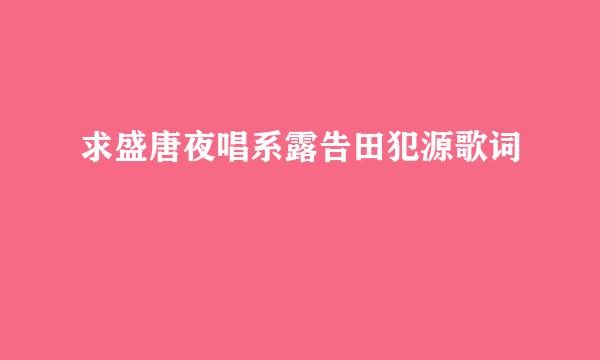 求盛唐夜唱系露告田犯源歌词