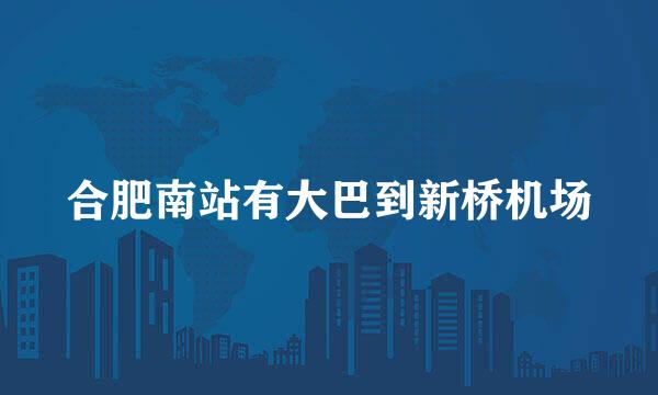 合肥南站有大巴到新桥机场