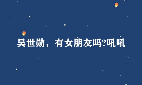 吴世勋，有女朋友吗?吼吼