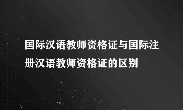 国际汉语教师资格证与国际注册汉语教师资格证的区别