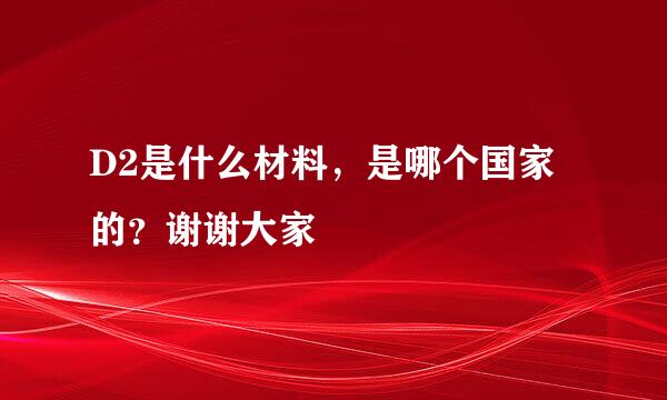 D2是什么材料，是哪个国家的？谢谢大家