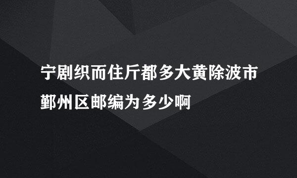 宁剧织而住斤都多大黄除波市鄞州区邮编为多少啊